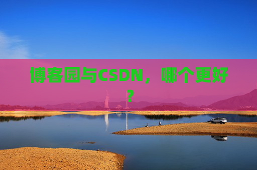 博客园与CSDN，哪个更好？
